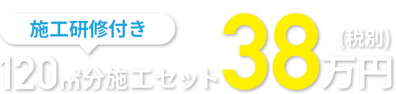 施工研修付き120㎡分施工セット38万円(税別) 今すぐ申し込む！