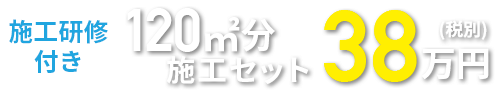 施工研修付き120㎡分施工セット38万円(税別) 今すぐ申し込む！